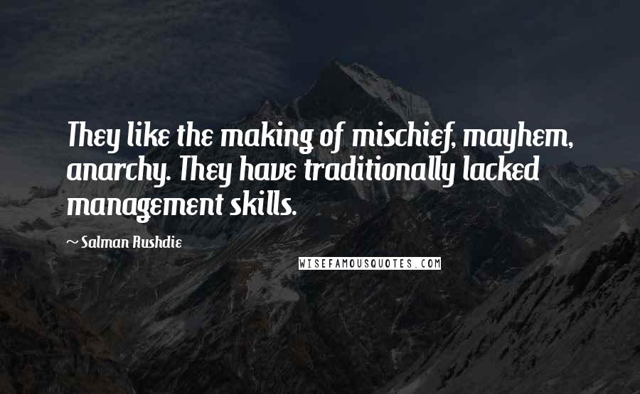 Salman Rushdie Quotes: They like the making of mischief, mayhem, anarchy. They have traditionally lacked management skills.