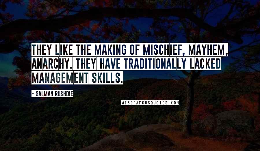 Salman Rushdie Quotes: They like the making of mischief, mayhem, anarchy. They have traditionally lacked management skills.