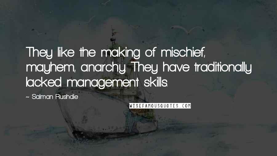 Salman Rushdie Quotes: They like the making of mischief, mayhem, anarchy. They have traditionally lacked management skills.