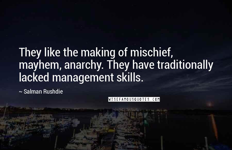 Salman Rushdie Quotes: They like the making of mischief, mayhem, anarchy. They have traditionally lacked management skills.