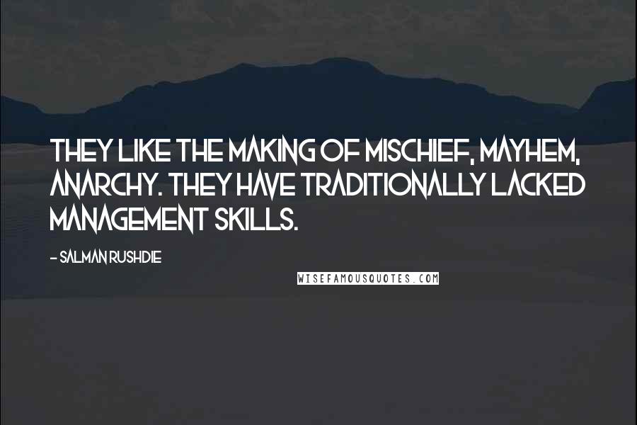 Salman Rushdie Quotes: They like the making of mischief, mayhem, anarchy. They have traditionally lacked management skills.