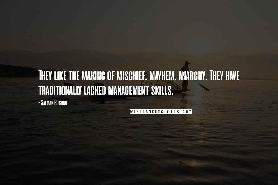 Salman Rushdie Quotes: They like the making of mischief, mayhem, anarchy. They have traditionally lacked management skills.