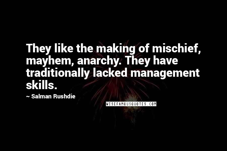 Salman Rushdie Quotes: They like the making of mischief, mayhem, anarchy. They have traditionally lacked management skills.