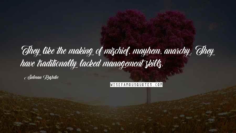 Salman Rushdie Quotes: They like the making of mischief, mayhem, anarchy. They have traditionally lacked management skills.