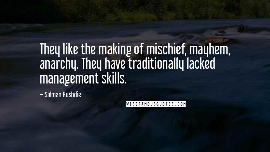 Salman Rushdie Quotes: They like the making of mischief, mayhem, anarchy. They have traditionally lacked management skills.