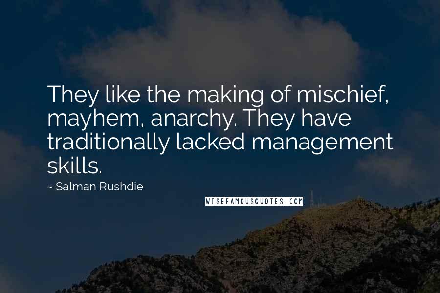 Salman Rushdie Quotes: They like the making of mischief, mayhem, anarchy. They have traditionally lacked management skills.