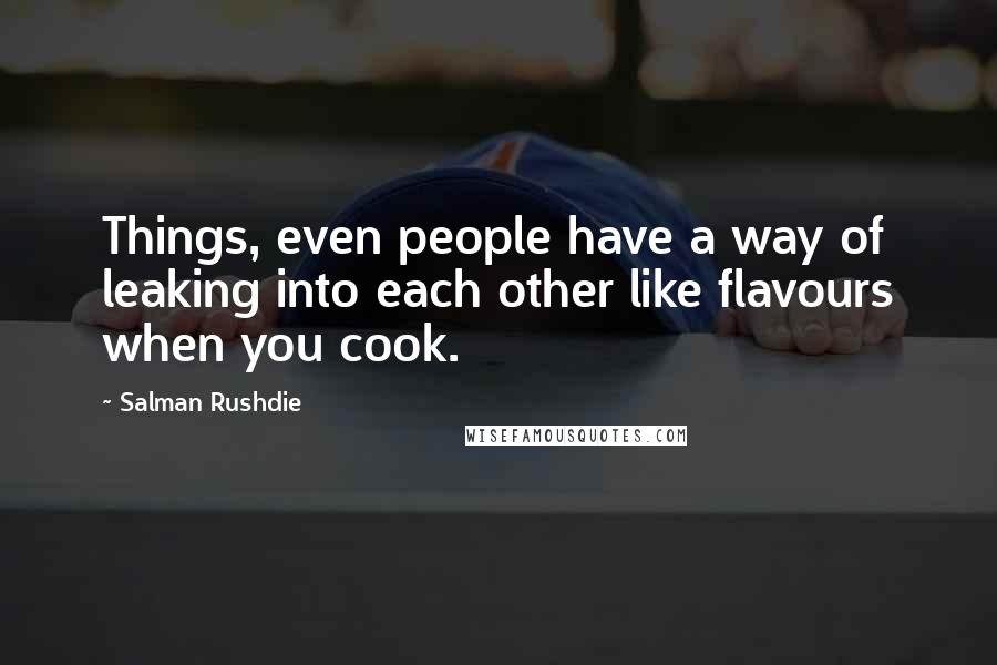 Salman Rushdie Quotes: Things, even people have a way of leaking into each other like flavours when you cook.