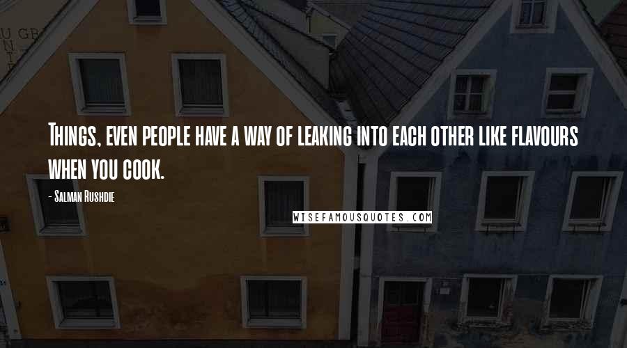 Salman Rushdie Quotes: Things, even people have a way of leaking into each other like flavours when you cook.