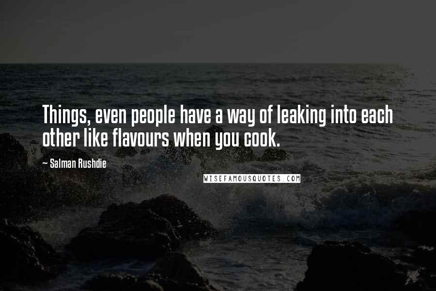 Salman Rushdie Quotes: Things, even people have a way of leaking into each other like flavours when you cook.