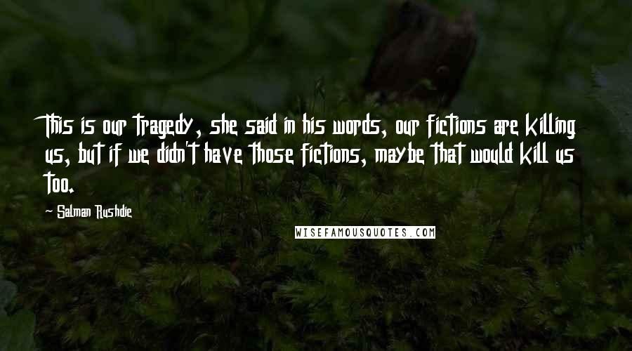 Salman Rushdie Quotes: This is our tragedy, she said in his words, our fictions are killing us, but if we didn't have those fictions, maybe that would kill us too.