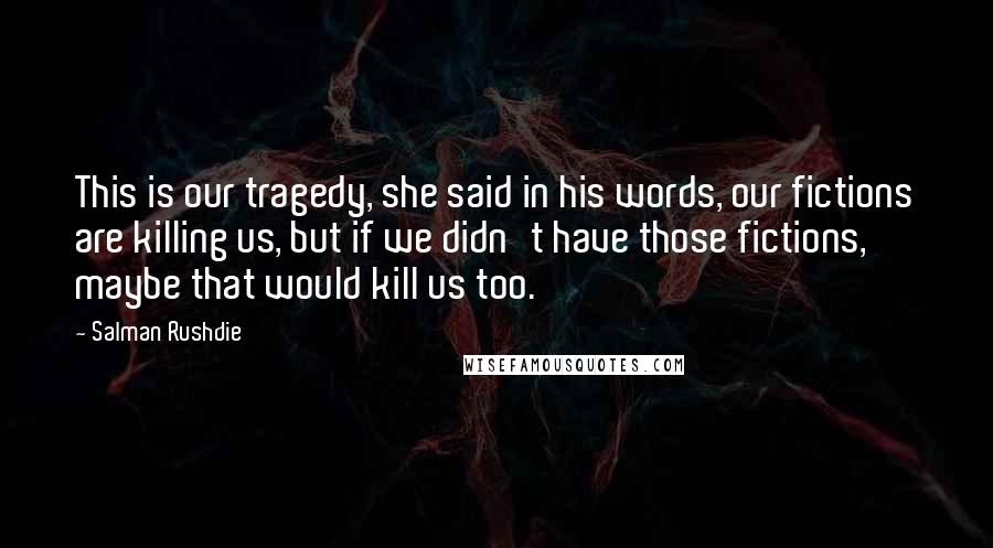 Salman Rushdie Quotes: This is our tragedy, she said in his words, our fictions are killing us, but if we didn't have those fictions, maybe that would kill us too.