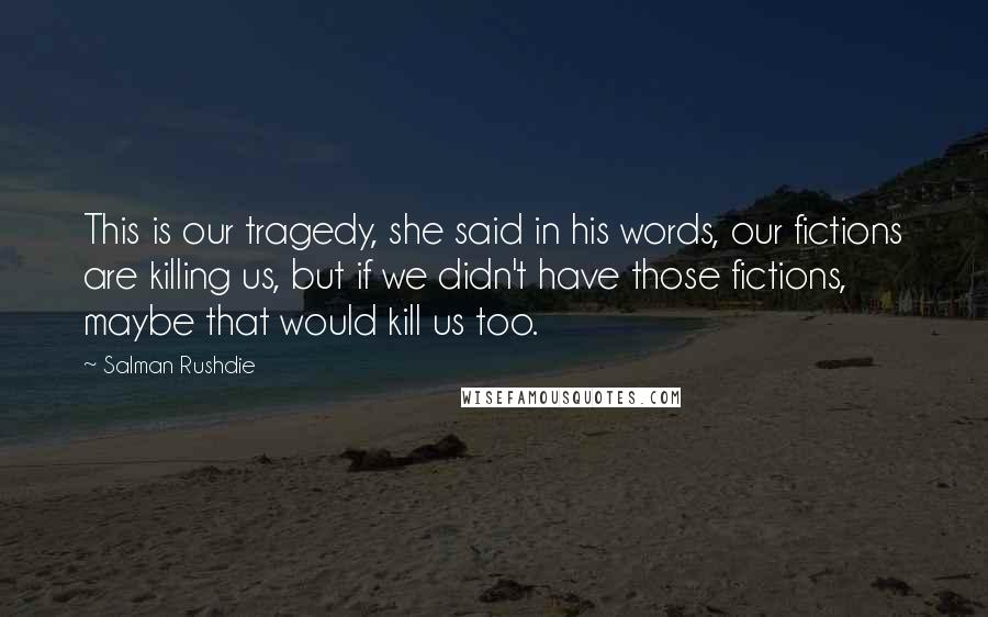 Salman Rushdie Quotes: This is our tragedy, she said in his words, our fictions are killing us, but if we didn't have those fictions, maybe that would kill us too.