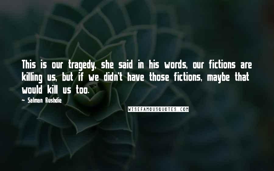 Salman Rushdie Quotes: This is our tragedy, she said in his words, our fictions are killing us, but if we didn't have those fictions, maybe that would kill us too.