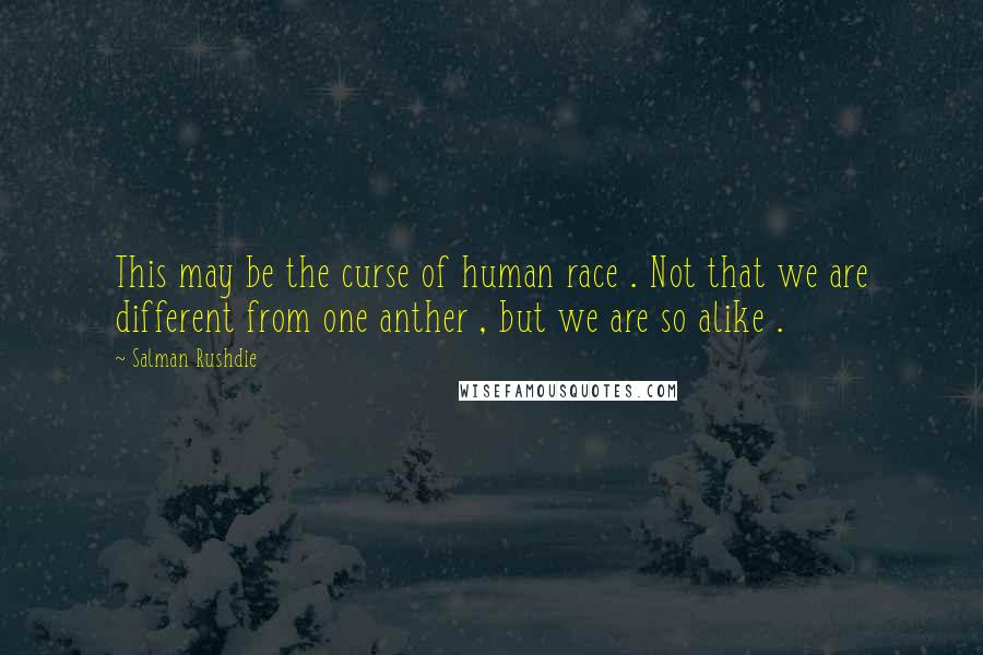 Salman Rushdie Quotes: This may be the curse of human race . Not that we are different from one anther , but we are so alike .