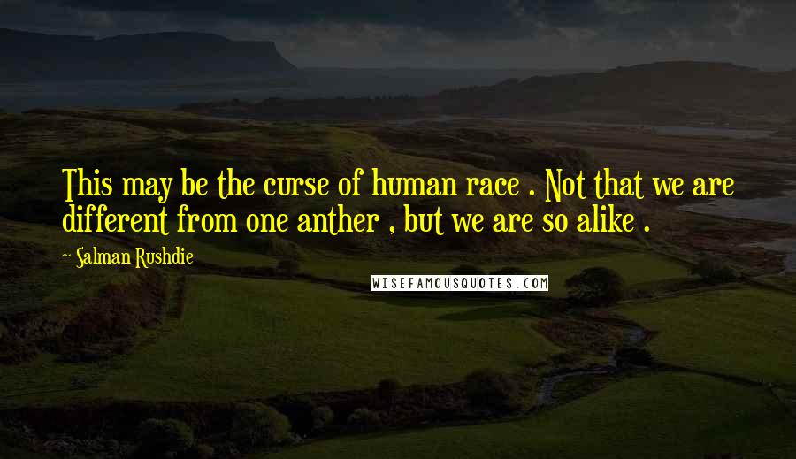 Salman Rushdie Quotes: This may be the curse of human race . Not that we are different from one anther , but we are so alike .