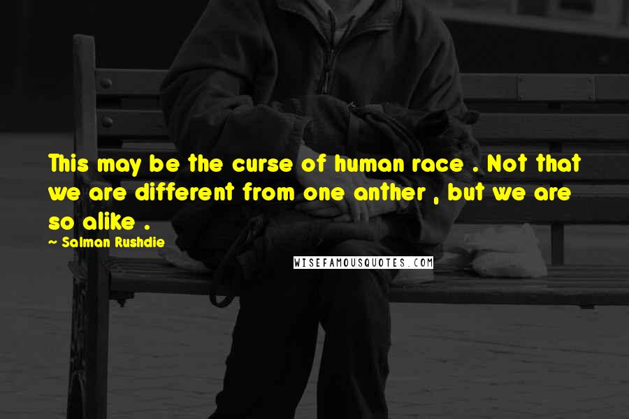 Salman Rushdie Quotes: This may be the curse of human race . Not that we are different from one anther , but we are so alike .