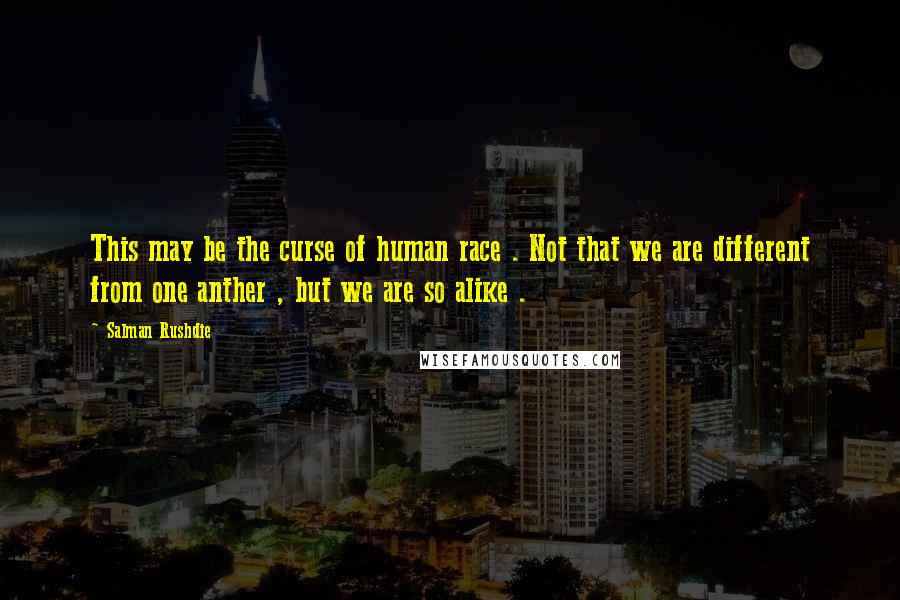 Salman Rushdie Quotes: This may be the curse of human race . Not that we are different from one anther , but we are so alike .