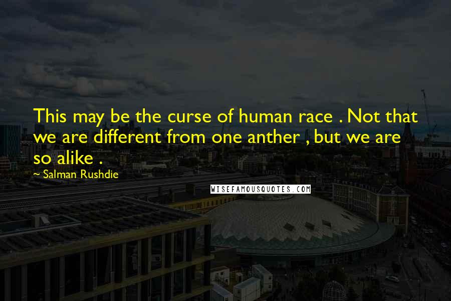 Salman Rushdie Quotes: This may be the curse of human race . Not that we are different from one anther , but we are so alike .