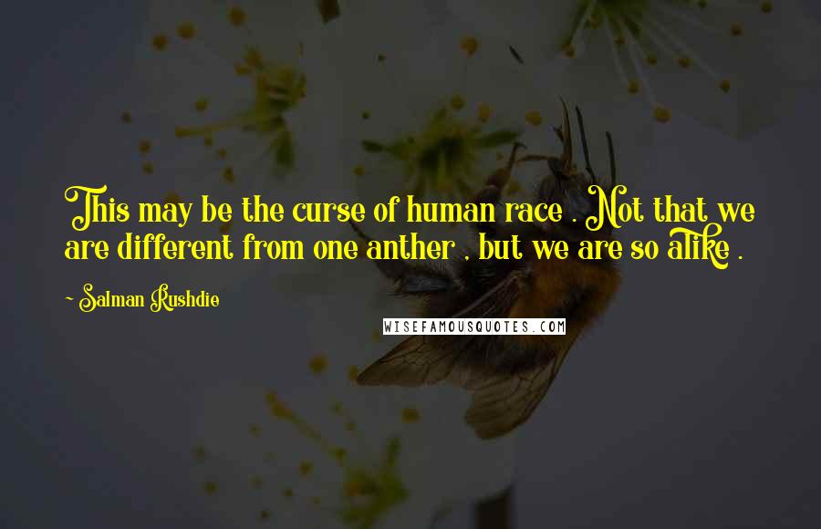 Salman Rushdie Quotes: This may be the curse of human race . Not that we are different from one anther , but we are so alike .