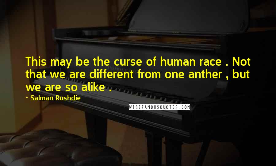 Salman Rushdie Quotes: This may be the curse of human race . Not that we are different from one anther , but we are so alike .