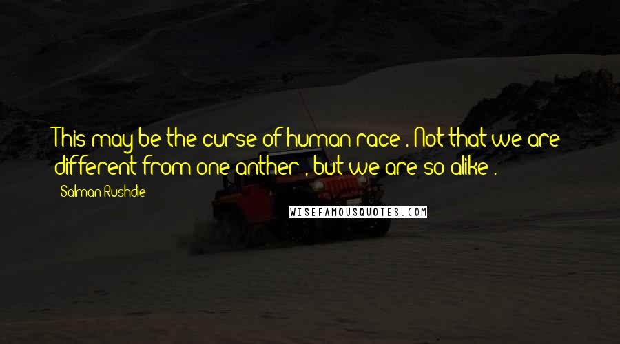 Salman Rushdie Quotes: This may be the curse of human race . Not that we are different from one anther , but we are so alike .