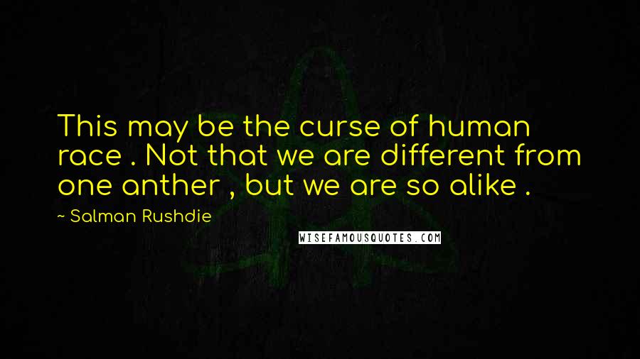 Salman Rushdie Quotes: This may be the curse of human race . Not that we are different from one anther , but we are so alike .