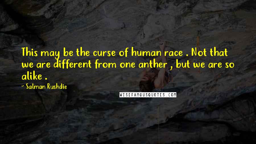 Salman Rushdie Quotes: This may be the curse of human race . Not that we are different from one anther , but we are so alike .