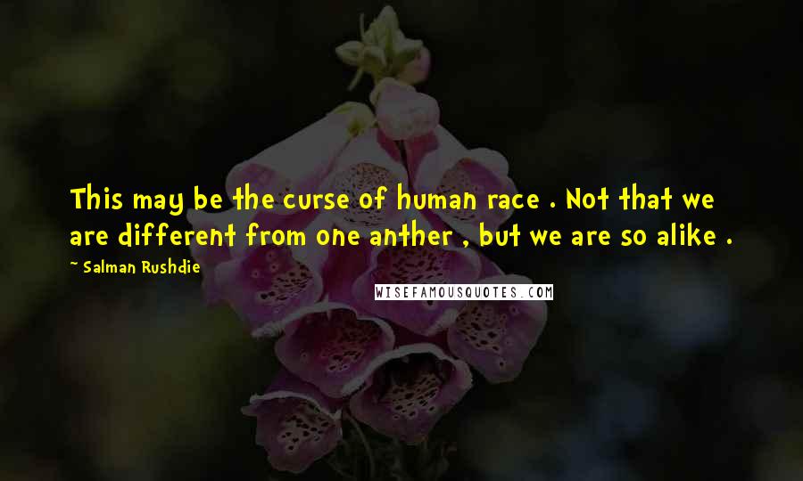 Salman Rushdie Quotes: This may be the curse of human race . Not that we are different from one anther , but we are so alike .