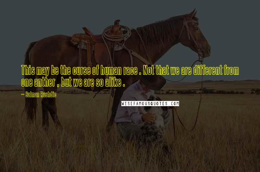 Salman Rushdie Quotes: This may be the curse of human race . Not that we are different from one anther , but we are so alike .