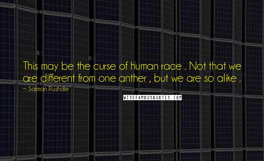 Salman Rushdie Quotes: This may be the curse of human race . Not that we are different from one anther , but we are so alike .