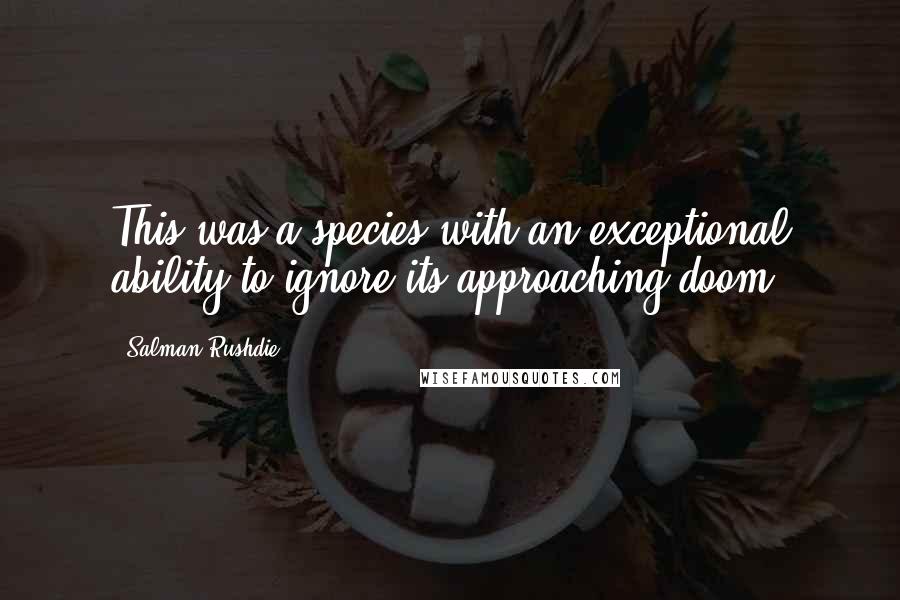 Salman Rushdie Quotes: This was a species with an exceptional ability to ignore its approaching doom.