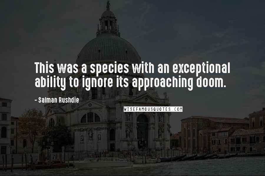 Salman Rushdie Quotes: This was a species with an exceptional ability to ignore its approaching doom.