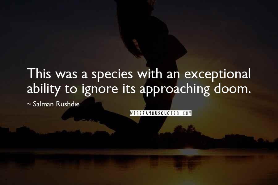 Salman Rushdie Quotes: This was a species with an exceptional ability to ignore its approaching doom.