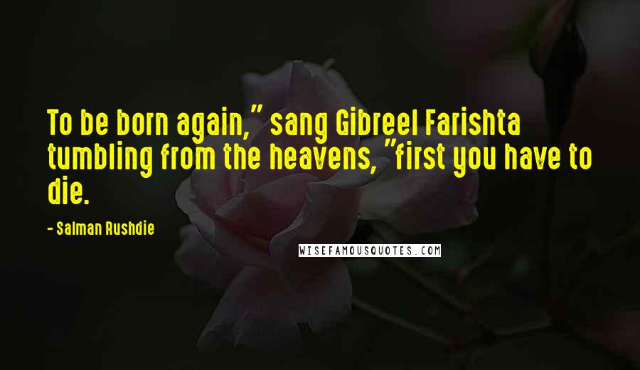 Salman Rushdie Quotes: To be born again," sang Gibreel Farishta tumbling from the heavens, "first you have to die.