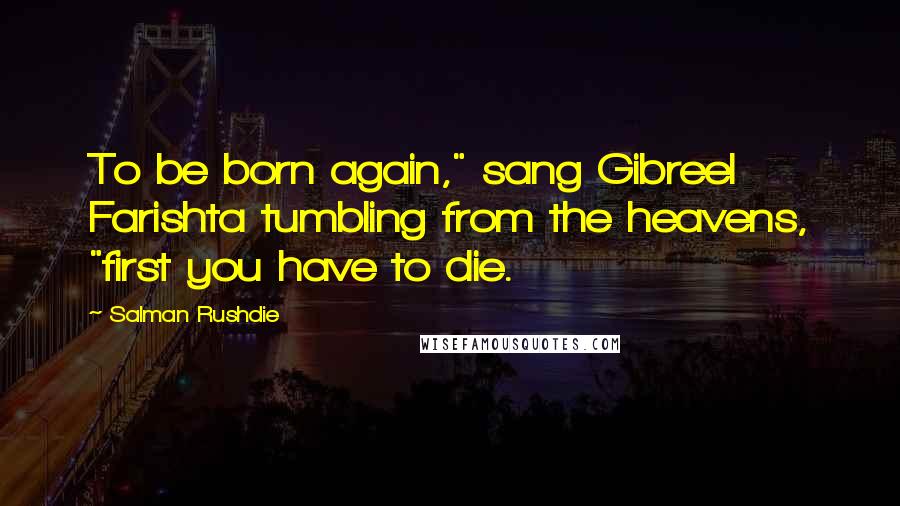 Salman Rushdie Quotes: To be born again," sang Gibreel Farishta tumbling from the heavens, "first you have to die.