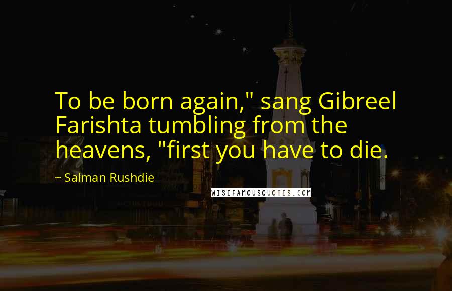 Salman Rushdie Quotes: To be born again," sang Gibreel Farishta tumbling from the heavens, "first you have to die.