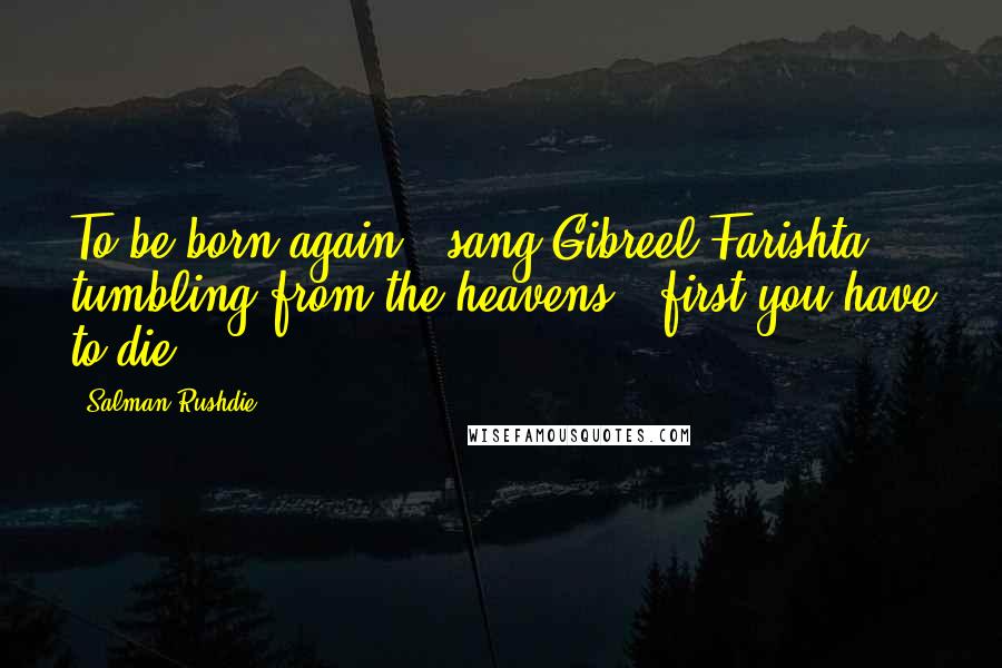 Salman Rushdie Quotes: To be born again," sang Gibreel Farishta tumbling from the heavens, "first you have to die.