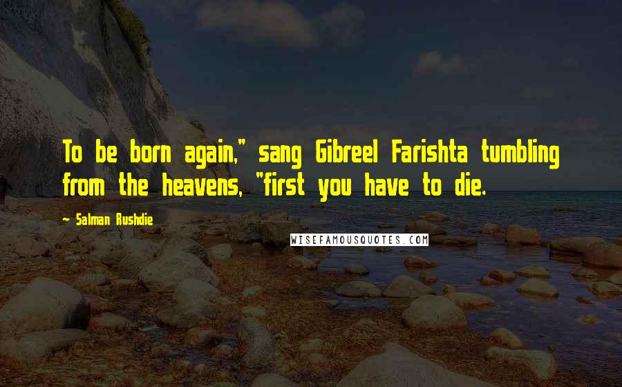 Salman Rushdie Quotes: To be born again," sang Gibreel Farishta tumbling from the heavens, "first you have to die.