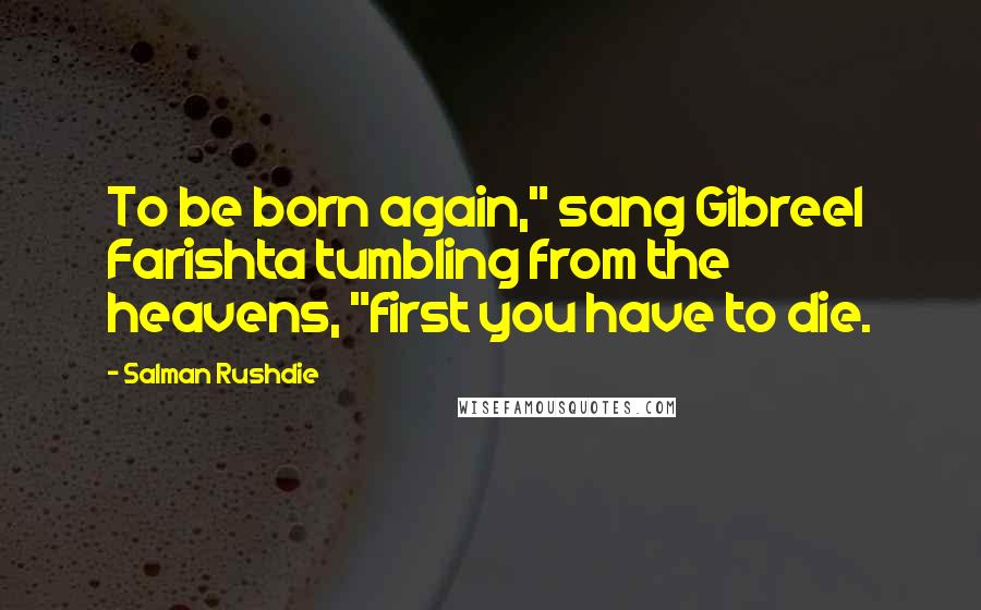 Salman Rushdie Quotes: To be born again," sang Gibreel Farishta tumbling from the heavens, "first you have to die.