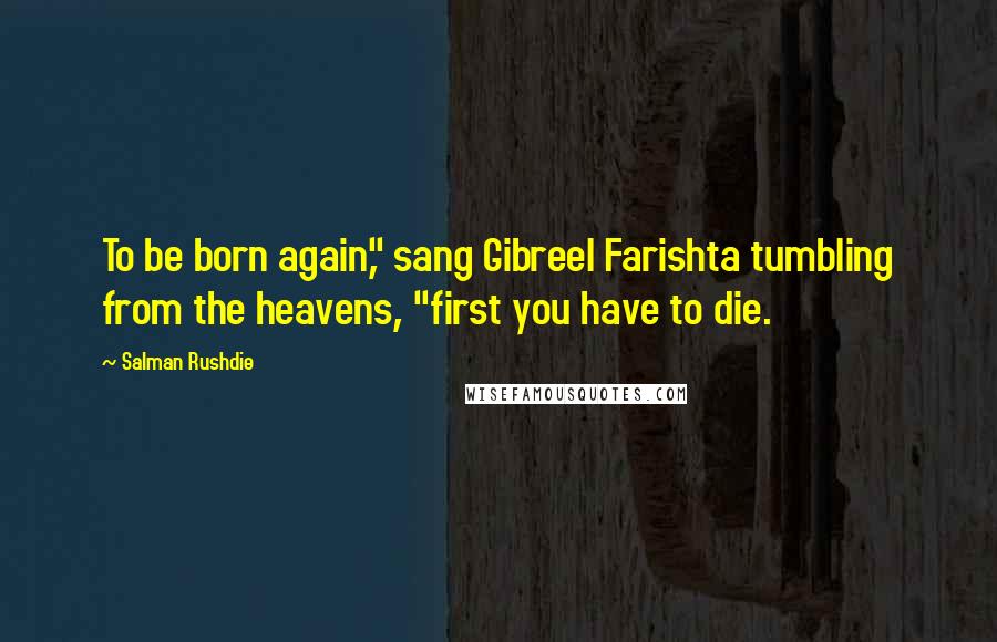 Salman Rushdie Quotes: To be born again," sang Gibreel Farishta tumbling from the heavens, "first you have to die.