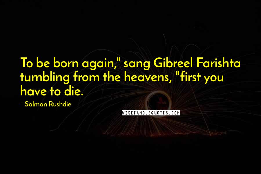 Salman Rushdie Quotes: To be born again," sang Gibreel Farishta tumbling from the heavens, "first you have to die.