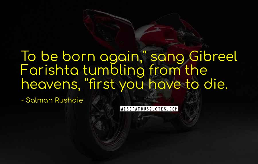 Salman Rushdie Quotes: To be born again," sang Gibreel Farishta tumbling from the heavens, "first you have to die.