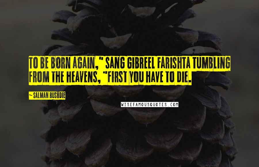 Salman Rushdie Quotes: To be born again," sang Gibreel Farishta tumbling from the heavens, "first you have to die.