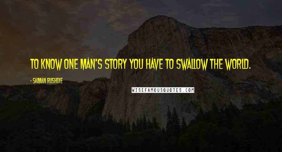 Salman Rushdie Quotes: To know one man's story you have to swallow the world.