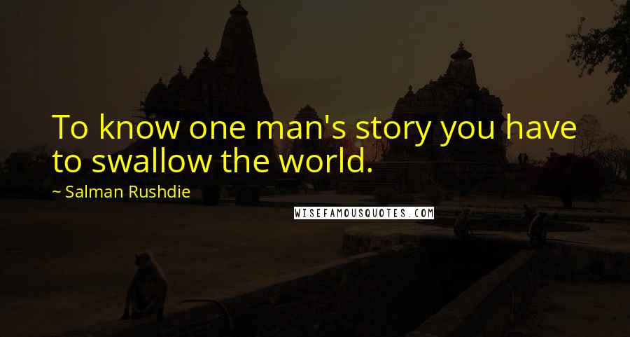 Salman Rushdie Quotes: To know one man's story you have to swallow the world.