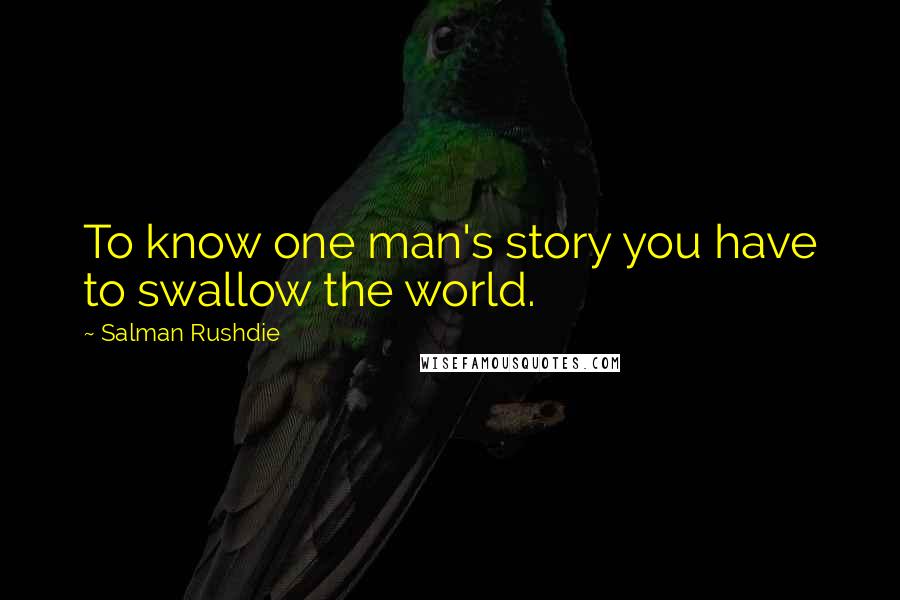 Salman Rushdie Quotes: To know one man's story you have to swallow the world.