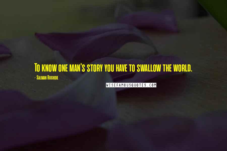 Salman Rushdie Quotes: To know one man's story you have to swallow the world.