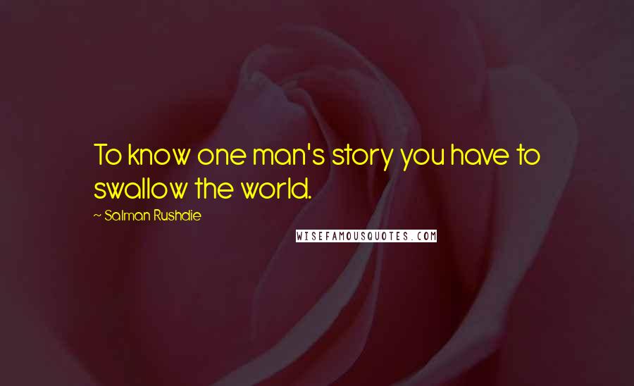 Salman Rushdie Quotes: To know one man's story you have to swallow the world.