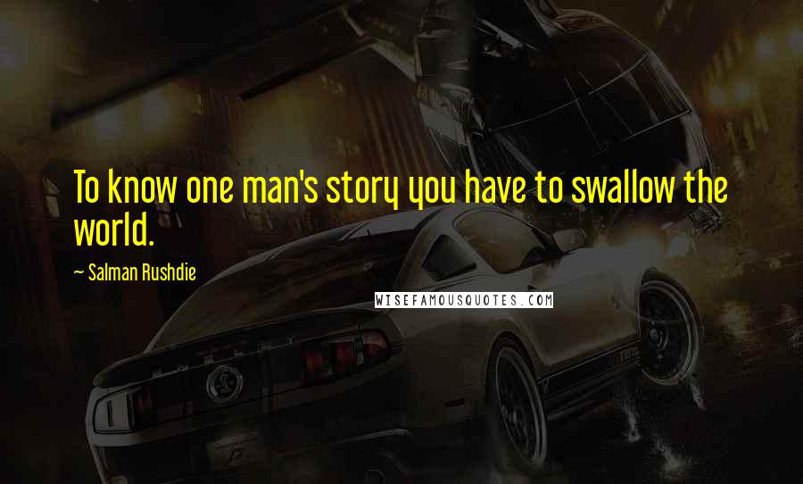 Salman Rushdie Quotes: To know one man's story you have to swallow the world.