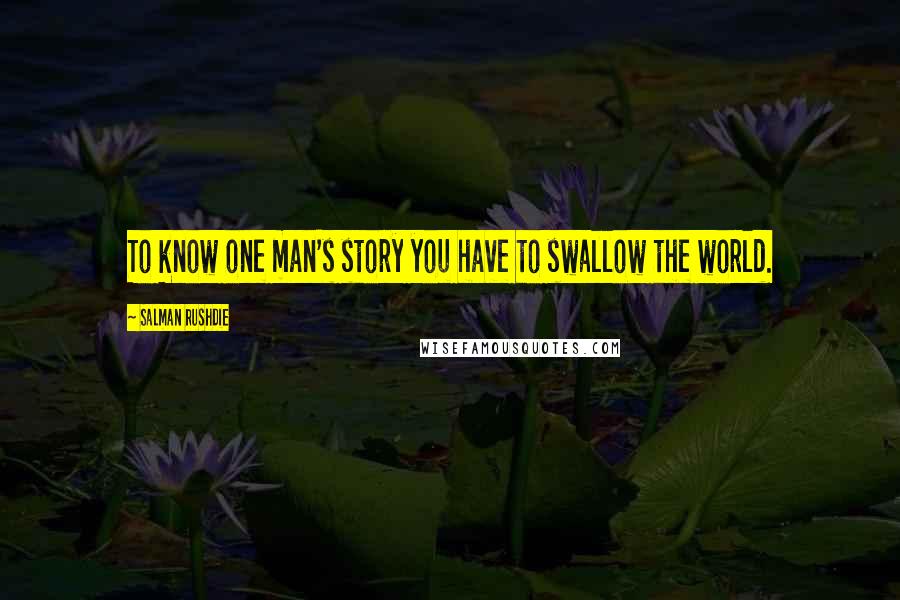 Salman Rushdie Quotes: To know one man's story you have to swallow the world.